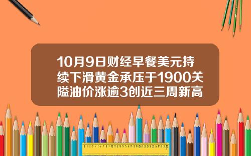 10月9日财经早餐美元持续下滑黄金承压于1900关隘油价涨逾3创近三周新高