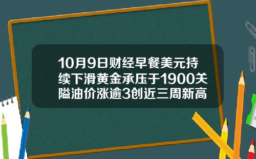 10月9日财经早餐美元持续下滑黄金承压于1900关隘油价涨逾3创近三周新高