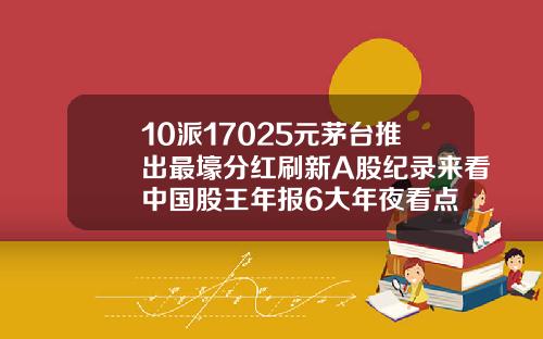 10派17025元茅台推出最壕分红刷新A股纪录来看中国股王年报6大年夜看点