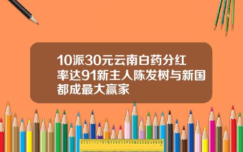 10派30元云南白药分红率达91新主人陈发树与新国都成最大赢家