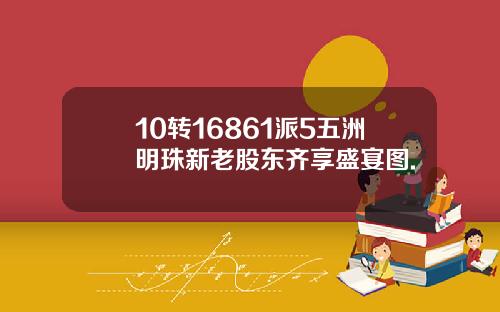10转16861派5五洲明珠新老股东齐享盛宴图.
