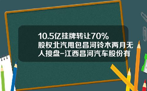 10.5亿挂牌转让70%股权北汽甩包昌河铃木两月无人接盘-江西昌河汽车股份有限公司官网