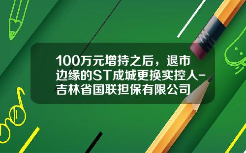 100万元增持之后，退市边缘的ST成城更换实控人-吉林省国联担保有限公司