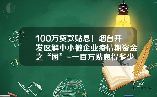 100万贷款贴息！烟台开发区解中小微企业疫情期资金之“困”-一百万贴息得多少钱