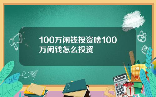 100万闲钱投资啥100万闲钱怎么投资