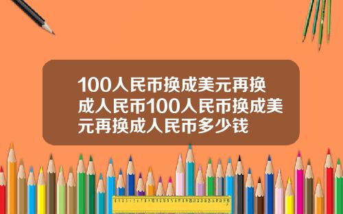 100人民币换成美元再换成人民币100人民币换成美元再换成人民币多少钱