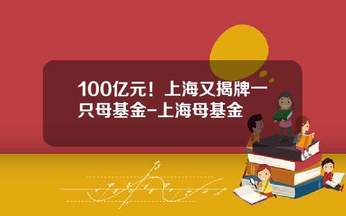 100亿元！上海又揭牌一只母基金-上海母基金