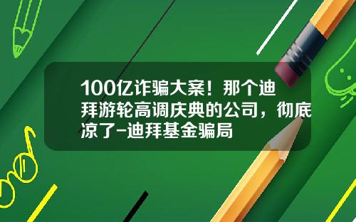 100亿诈骗大案！那个迪拜游轮高调庆典的公司，彻底凉了-迪拜基金骗局