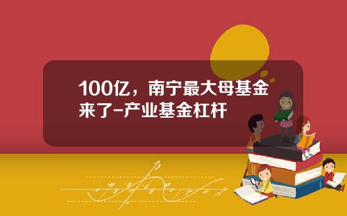 100亿，南宁最大母基金来了-产业基金杠杆