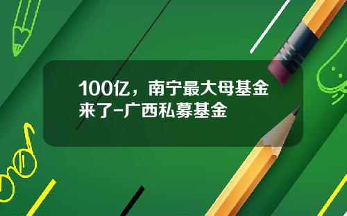 100亿，南宁最大母基金来了-广西私募基金