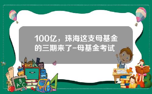 100亿，珠海这支母基金的三期来了-母基金考试