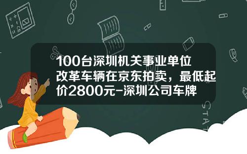 100台深圳机关事业单位改革车辆在京东拍卖，最低起价2800元-深圳公司车牌竞拍