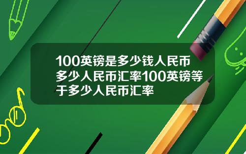100英镑是多少钱人民币多少人民币汇率100英镑等于多少人民币汇率