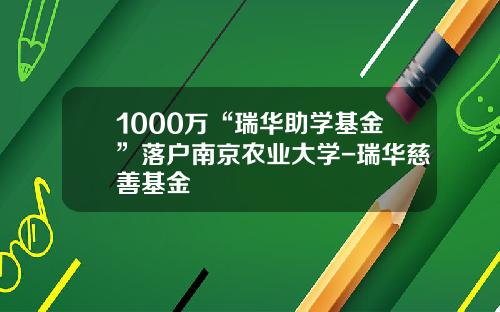 1000万“瑞华助学基金”落户南京农业大学-瑞华慈善基金