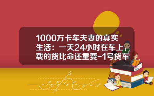 1000万卡车夫妻的真实生活：一天24小时在车上，载的货比命还重要-1号货车一天赚多少钱【新闻】