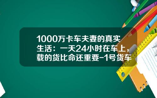 1000万卡车夫妻的真实生活：一天24小时在车上，载的货比命还重要-1号货车一天赚多少钱
