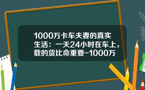 1000万卡车夫妻的真实生活：一天24小时在车上，载的货比命重要-1000万小时相当于多少年