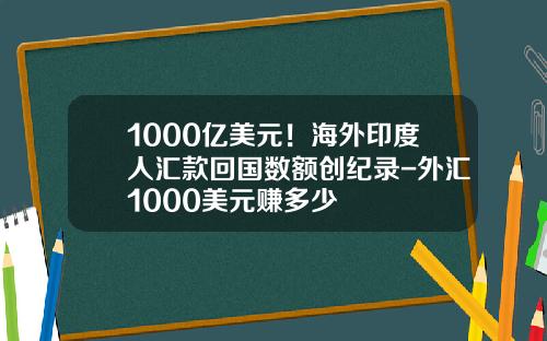 1000亿美元！海外印度人汇款回国数额创纪录-外汇1000美元赚多少