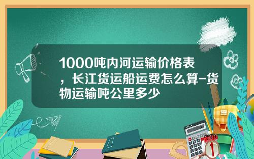 1000吨内河运输价格表，长江货运船运费怎么算-货物运输吨公里多少