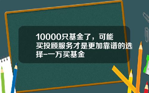 10000只基金了，可能买投顾服务才是更加靠谱的选择-一万买基金