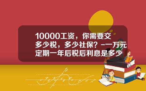 10000工资，你需要交多少税，多少社保？-一万元定期一年后税后利息是多少
