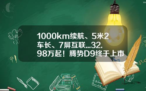 1000km续航、5米2车长、7屏互联...32.98万起！腾势D9终于上市-腾势股份互联客北京公司电话