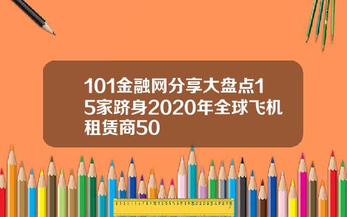 101金融网分享大盘点15家跻身2020年全球飞机租赁商50