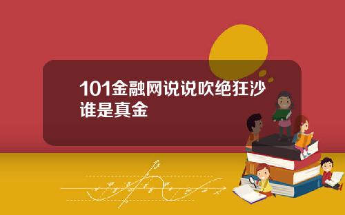 101金融网说说吹绝狂沙谁是真金