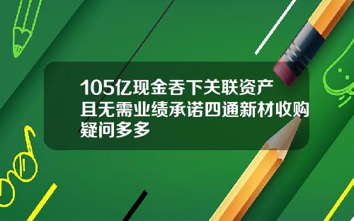 105亿现金吞下关联资产且无需业绩承诺四通新材收购疑问多多