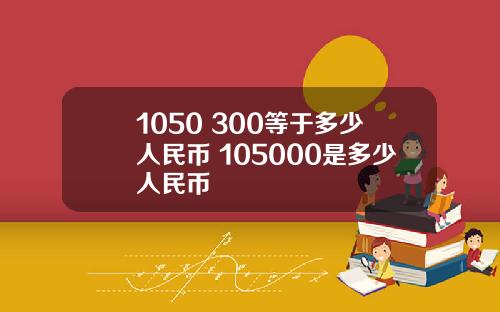 1050 300等于多少人民币 105000是多少人民币