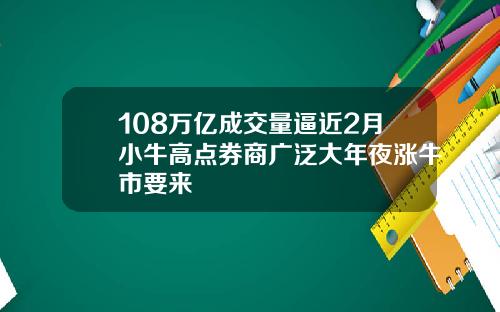 108万亿成交量逼近2月小牛高点券商广泛大年夜涨牛市要来
