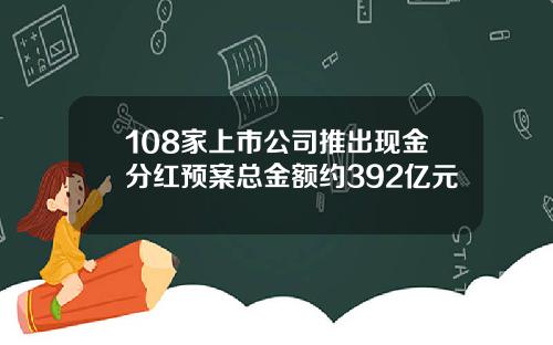 108家上市公司推出现金分红预案总金额约392亿元