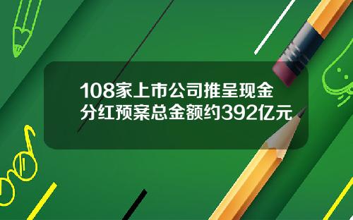 108家上市公司推呈现金分红预案总金额约392亿元