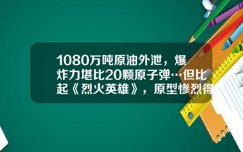 1080万吨原油外泄，爆炸力堪比20颗原子弹…但比起《烈火英雄》，原型惨烈得多-天津爆炸车多少钱一辆【新闻】