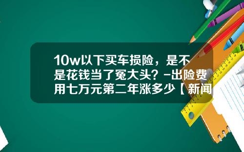 10w以下买车损险，是不是花钱当了冤大头？-出险费用七万元第二年涨多少【新闻】