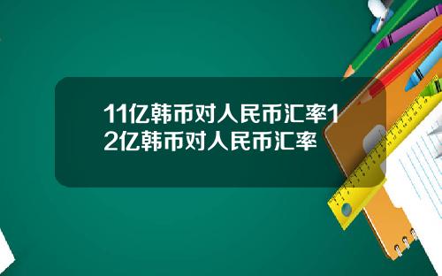 11亿韩币对人民币汇率12亿韩币对人民币汇率