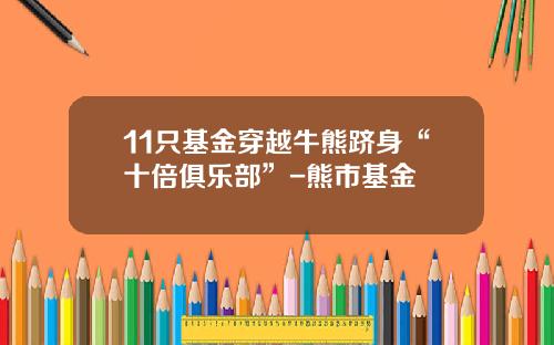 11只基金穿越牛熊跻身“十倍俱乐部”-熊市基金