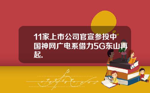 11家上市公司官宣参投中国神网广电系借力5G东山再起.
