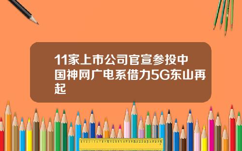 11家上市公司官宣参投中国神网广电系借力5G东山再起