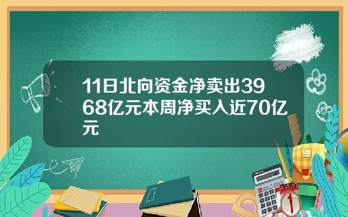 11日北向资金净卖出3968亿元本周净买入近70亿元