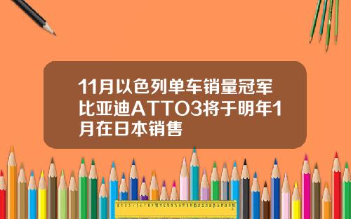 11月以色列单车销量冠军比亚迪ATTO3将于明年1月在日本销售