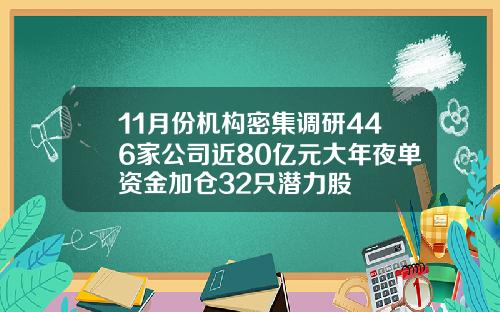 11月份机构密集调研446家公司近80亿元大年夜单资金加仓32只潜力股