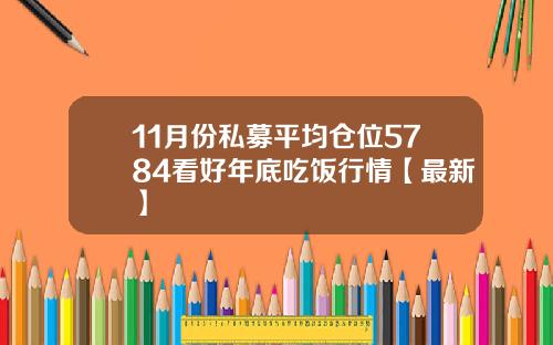 11月份私募平均仓位5784看好年底吃饭行情【最新】