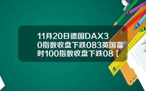 11月20日德国DAX30指数收盘下跌083英国富时100指数收盘下跌08【最新】