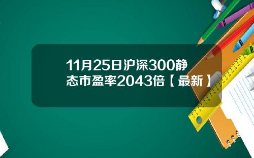 11月25日沪深300静态市盈率2043倍【最新】