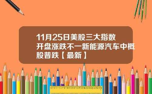 11月25日美股三大指数开盘涨跌不一新能源汽车中概股普跌【最新】