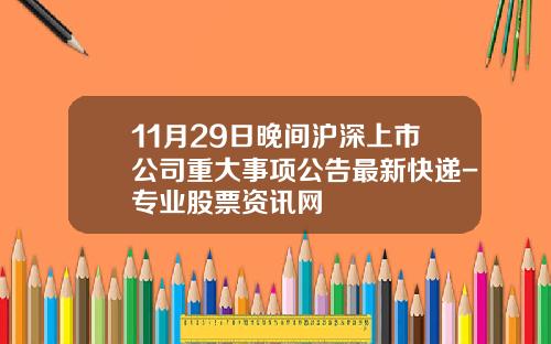11月29日晚间沪深上市公司重大事项公告最新快递-专业股票资讯网