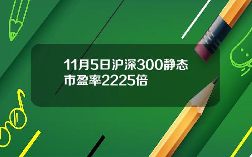 11月5日沪深300静态市盈率2225倍