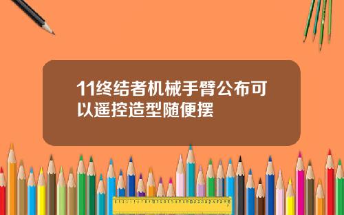 11终结者机械手臂公布可以遥控造型随便摆
