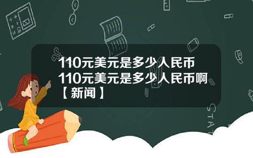 110元美元是多少人民币110元美元是多少人民币啊【新闻】